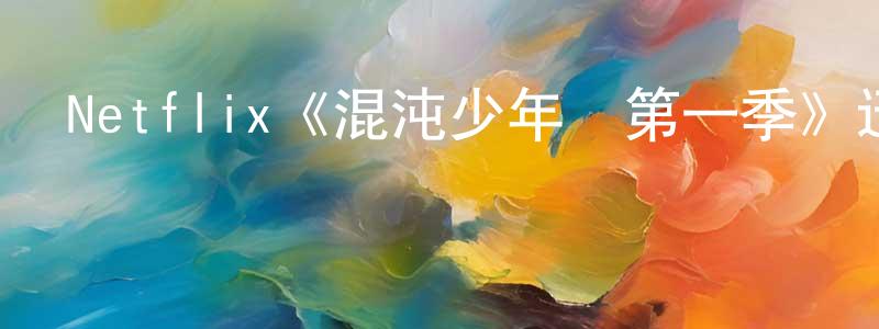 柴麗華的動漫綜藝大全,Netflix《混沌少年時第一季》迅雷下載/在線觀看/百度云-犯罪/歷史載-美劇天堂